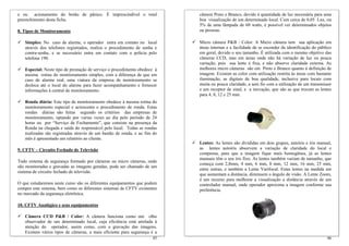 e ou acionamento do botão de pânico. É imprescindível o total              câmera Preto e Branco, devido à quantidade de luz necessária para uma
preenchimento desta ficha.                                                 boa visualização de um determinado local. Com cerca de 0,05 Lux, ou
                                                                           5% de uma lâmpada de 60 watts, é possível ver determinados objetos
8. Tipos de Monitoramento                                                  ou pessoas.

   Simples: No caso de alarme, o operador entra em contato no local        Micro câmera P&B / Color: A Micro câmera tem sua aplicação em
   através dos telefones registrados, realiza o procedimento de senha e    áreas internas e a facilidade de se esconder da identificação do público
   contra-senha, e se necessário entra em contato com a policia pelo       em geral, devido o seu tamanho. É utilizada com o mesmo objetivo das
   telefone 190.                                                           câmeras CCD, mas em áreas onde não há variação de luz ou pouca
                                                                           variação, pois sua lente é fixa, e não absorve claridade externa. As
   Especial: Neste tipo de prestação de serviço o procedimento obedece à   melhores micro câmeras são em Preto e Branco quanto à definição de
   mesma rotina do monitoramento simples, com a diferença de que em        imagem. Existem as color com utilização restrita às áreas com bastante
   caso de alarme real, uma viatura da empresa de monitoramento se         iluminação, as digitais de boa qualidade, inclusive para locais com
   desloca até o local do alarme para fazer acompanhamento e fornecer      muita ou pouca claridade, a sem fio com a utilização de um transmissor
   informações à central de monitoramento.                                 e um receptor de sinal, e a inovação, que são as que trocam as lentes
                                                                           para 4, 8, 12 e 25 mm.
   Ronda diária: Este tipo de monitoramento obedece à mesma rotina do
   monitoramento especial e acrescenta o procedimento de ronda. Estas
   rondas diárias são feitas segundo os critérios das empresas de
   monitoramento, optando por varias vezes ao dia pelo período de 24
   horas ou por “Serviço de Fechamento”, que consiste na presença da
   Ronda na chegada e saída do responsável pelo local. Todas as rondas
   realizadas são registradas através de um bastão de ronda, e ao fim do
   mês é apresentado um relatório ao cliente.
                                                                           Lentes: As lentes são divididas em dois grupos, autoíris e íris manual,
9. CFTV – Circuito Fechado de Televisão                                    as lentes autoíris absorvem a variação de claridade do local e
                                                                           compensa, para que a imagem fique mais homogênea, já as lentes
                                                                           manuais têm o seu íris fixo. As lentes também variam de tamanho, que
Todo sistema de segurança formado por câmeras ou micro câmeras, onde
                                                                           começa com 2,8mm, 4 mm, 6 mm, 8 mm, 12 mm, 16 mm, 25 mm,
são monitoradas e gravadas as imagens geradas, pode ser chamado de um
                                                                           entre outras, e também a Lente Varifocal. Estas lentes na medida em
sistema de circuito fechado de televisão.
                                                                           que aumentam a distância, diminuem o ângulo de visão. A Lente Zoom,
                                                                           é um recurso para melhorar a visualização a distância através de um
O que estudaremos neste curso são os diferentes equipamentos que podem     controlador manual, onde operador aproxima a imagem conforme sua
compor este sistema, bem como os diferentes sistemas de CFTV existentes    preferência.
no mercado da segurança eletrônica.

10. CFTV Analógico e seus equipamentos

   Câmera CCD P&B / Color: A câmera funciona como um olho
   observador de um determinado local, cuja eficiência está atrelada à
   atenção do operador, assim como, com a gravação das imagens.
   Existem vários tipos de câmeras, a mais eficiente para segurança é a
                                                                     45                                                                         46
 