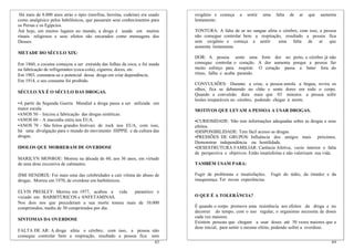Há mais de 8.000 anos atrás o ópio (morfina, heroína, codeína) era usado   oxigênio e começa      a   sentir   uma     falta   de   ar   que   aumenta
como analgésico pelos babilônicos, que passaram seus conhecimentos para     lentamente.
os Persas e os Egípcios.
Até hoje, em muitos lugares no mundo, a droga é usada em muitos             TONTURA: A falta de ar no sangue afeta o cérebro, com isso, a pessoa
rituais religiosos e seus efeitos são encarados como mensagens dos          não consegue controlar bem a respiração, resultado a pessoa fica
Deuses.                                                                     sem oxigênio e começa a sentir         uma falta de ar que
                                                                            aumenta lentamente.
METADE DO SÉCULO XIX:
                                                                            DOR: A pessoa sente uma forte dor no peito, o cérebro já não
Em 1860, a cocaína começou a ser extraída das folhas da coca, e foi usada   consegue controlar o coração. A dor aumenta porque a pessoa faz
na fabricação de refrigerantes (coca-cola), cigarros, doces, etc.           muito esforço para respirar. O coração passa a bater fora do
Em 1903, constatou-se o potencial dessa droga em criar dependência.         ritmo, falha e acaba parando.
Em 1914, o seu consumo foi proibido.
                                                                            CONVULSÕES: Durante a crise, a pessoa enrola a língua, revira os
                                                                            olhos, fica se debatendo no chão e sente dores em todo o corpo.
SÉCULO XX É O SÉCULO DAS DROGAS.
                                                                            Quando a convulsão dura mais que 03 minutos a pessoa sofre
                                                                            lesões irreparáveis no cérebro, podendo chegar à morte.
•A partir da Segunda Guerra Mundial a droga passa a ser utilizada em
maior escala.                                                               MOTIVOS QUE LEVAM A PESSOA A USAR DROGAS.
•ANOS 50 – Iniciou a fabricação das drogas sintéticas.
•ANOS 60 – A maconha entra nos EUA.                                         •CURIOSIDADE: Não tem informações adequadas sobre as drogas e seus
•ANOS 70 – São feitos grandes festivais de rock nos EUA, com isso,          efeitos.
há uma divulgação para o mundo do movimento HIPPIE e da cultura das         •DISPONIBILIDADE: Tem fácil acesso as drogas.
drogas.                                                                     •PRESSÕES DE GRUPOS: Influência dos amigos mais próximos.
                                                                            Demonstrar independência ou hostilidade.
IDOLOS QUE MORRERAM DE OVERDOSE                                             •DESESTRUTURA FAMILIAR: Carência Afetiva, vazio interior e falta
                                                                            de perspectiva e objetivos. Estão insatisfeitas e não valorizam sua vida.
MARILYN MONROE: Morreu na década de 60, aos 36 anos, em virtude
de uma dose excessiva de calmantes.                                         TAMBÉM USAM PARA:

JIMI HENDRIX: Foi mais uma das celebridades a cair vítima do abuso de       Fugir de problemas e insatisfações.       Fugir do tédio, da timidez e da
drogas. Morreu em 1970, de overdose em barbitúricos.                        insegurança. Ter novas experiências.

ELVIS PRESLEY: Morreu em 1977, acabou a vida      paranóico e
viciado em BARBITÚRICOS e ANFETAMINAS.                                      O QUE É A TOLERÂNCIA?
Nos dois nos que precederam a sua morte tomou mais de 10.000
comprimidos, média de 30 comprimidos por dia.                               É quando o corpo promove uma resistência aos efeitos da droga e no
                                                                            decorrer do tempo, com o uso regular, o organismo necessita de doses
                                                                            cada vez maiores.
SINTOMAS DA OVERDOSE
                                                                            Existem pessoas que chegam a usar doses até 50 vezes maiores que a
                                                                            dose inicial, para sentir o mesmo efeito, podendo sofrer a overdose.
FALTA DE AR: A droga afeta o cérebro, com isso, a pessoa não
consegue controlar bem a respiração, resultado a pessoa fica sem
                                                                      63                                                                             64
 