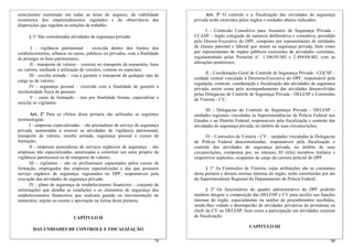 crescimento sustentado em todas as áreas do negócio, da viabilidade                    Art. 3º O controle e a fiscalização das atividades de segurança
econômica dos empreendimentos regulados e da observância das                     privada serão exercidos pelos órgãos e unidades abaixo indicados:
disposições que regulam as relações de trabalho.
                                                                                        I - Comissão Consultiva para Assuntos de Segurança Privada -
      § 3° São consideradas atividades de segurança privada:                     CCASP – órgão colegiado de natureza deliberativa e consultiva, presidido
                                                                                 pelo Diretor-Executivo do DPF, composto por representantes de entidades
        I - vigilância patrimonial – exercida dentro dos limites dos             de classes patronal e laboral que atuam na segurança privada, bem como
estabelecimentos, urbanos ou rurais, públicos ou privados, com a finalidade      por representantes de órgãos públicos exercentes de atividades correlatas,
de proteger os bens patrimoniais;                                                regulamentado pelas Portarias nº. 1.546/95-MJ e 2.494/04-MJ, com as
       II - transporte de valores – consiste no transporte de numerário, bens    alterações posteriores;
ou valores, mediante a utilização de veículos, comuns ou especiais;
                                                                                       II - Coordenação-Geral de Controle de Segurança Privada - CGCSP –
       III - escolta armada – visa a garantir o transporte de qualquer tipo de
                                                                                 unidade central vinculada à Diretoria-Executiva do DPF, responsável pela
carga ou de valores;
                                                                                 regulação, controle, coordenação e fiscalização das atividades de segurança
       IV - segurança pessoal – exercida com a finalidade de garantir a
                                                                                 privada, assim como pelo acompanhamento das atividades desenvolvidas
incolumidade física de pessoas;
                                                                                 pelas Delegacias de Controle de Segurança Privada - DELESP e Comissões
       V - curso de formação – tem por finalidade formar, especializar e         de Vistoria - CV;
reciclar os vigilantes.
                                                                                       III - Delegacias de Controle de Segurança Privada - DELESP –
       Art. 2º Para os efeitos desta portaria são utilizadas as seguintes        unidades regionais vinculadas às Superintendências de Polícia Federal nos
terminologias:                                                                   Estados e no Distrito Federal, responsáveis pela fiscalização e controle das
      I - empresas especializadas – são prestadoras de serviço de segurança      atividades de segurança privada, no âmbito de suas circunscrições;
privada, autorizadas a exercer as atividades de vigilância patrimonial,
transporte de valores, escolta armada, segurança pessoal e cursos de                   IV - Comissões de Vistoria - CV – unidades vinculadas às Delegacias
formação;                                                                        de Polícia Federal descentralizadas, responsáveis pela fiscalização e
      II - empresas possuidoras de serviços orgânicos de segurança – são         controle das atividades de segurança privada, no âmbito de suas
empresas não especializadas, autorizadas a constituir um setor próprio de        circunscrições, compostas por, no mínimo, 03 (três) membros titulares e
vigilância patrimonial ou de transporte de valores;                              respectivos suplentes, ocupantes de cargo da carreira policial do DPF.
      III - vigilantes – são os profissionais capacitados pelos cursos de
formação, empregados das empresas especializadas e das que possuem                     § 1º As Comissões de Vistoria, cujas atribuições são as constantes
serviço orgânico de segurança, registrados no DPF, responsáveis pela             desta portaria e demais normas internas do órgão, serão constituídas por ato
execução das atividades de segurança privada;                                    do Superintendente Regional do Departamento de Polícia Federal.
      IV - plano de segurança de estabelecimento financeiro – conjunto de
informações que detalha as condições e os elementos de segurança dos                    § 2º Os funcionários do quadro administrativo do DPF poderão
estabelecimentos financeiros que realizam guarda ou movimentação de              também integrar a composição das DELESP e CV para auxílio nas funções
numerário, sujeito ao exame e aprovação na forma desta portaria;                 internas do órgão, especialmente na análise de procedimentos recebidos,
                                                                                 sendo-lhes vedado o desempenho de atividades privativas do presidente ou
                                                                                 chefe da CV ou DELESP, bem como a participação em atividades externas
                              CAPÍTULO II                                        de fiscalização.

                                                                                                              CAPÍTULO III
        DAS UNIDADES DE CONTROLE E FISCALIZAÇÃO

                                                                           79                                                                             80
 