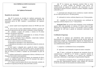 DAS EMPRESAS ESPECIALIZADAS                                           Art. 5º As empresas que desejarem constituir filial ou outras
                                                                                instalações na mesma unidade da federação onde houver um
                                  Seção I                                       estabelecimento da empresa já autorizado, não necessitarão de nova
                                                                                autorização do Diretor-Executivo, ficando, no entanto, obrigadas a requerer
                        Da Vigilância Patrimonial                               à DELESP ou CV:

                                                                                      I - autorização para alteração de atos constitutivos visando à abertura
                                                                                de nova filial, prevista no art. 102 desta portaria;
Requisitos de autorização
                                                                                      II - realização de vistoria, conforme disposto no art. 6º desta portaria;
      Art. 4º O exercício da atividade de vigilância patrimonial, cuja
propriedade e administração são vedadas a estrangeiros, dependerá de                  III - expedição do alvará de funcionamento com certificado de
autorização prévia do DPF, mediante o preenchimento dos seguintes               segurança, conforme disposto no art. 7º desta portaria.
requisitos:
                                                                                      Parágrafo Único. No caso das outras instalações, assim consideradas
       I - possuir capital social integralizado mínimo de 100.000 (cem mil)     aquelas onde estão guardadas, no máximo, 05 (cinco) armas de fogo,
UFIR;                                                                           dispensam-se as obrigações dos incisos I e III, devendo o local, no entanto,
       II - prova de que os sócios, administradores, diretores e gerentes da    ser provido de cofre para a guarda do armamento mencionado neste
empresa de segurança privada não tenham condenação criminal registrada;         parágrafo.
       III - contratar, e manter sob contrato, o mínimo de 30 (trinta)
vigilantes, devidamente habilitados;
       IV - comprovar a posse ou a propriedade de, no mínimo, 02 (dois)         Certificado de Segurança
veículos comuns, com sistema de comunicação;
       V - possuir instalações físicas adequadas, comprovadas mediante                Art. 6º As empresas que pretenderem obter autorização de
certificado de segurança, observando-se:                                        funcionamento nas atividades de segurança privada deverão apresentar
       a) uso e acesso exclusivos ao estabelecimento;                           requerimento dirigido ao Superintendente Regional do Departamento de
       b) dependências destinadas ao setor administrativo;                      Polícia Federal solicitando a realização de vistoria nas instalações físicas de
       c) dependências destinadas ao setor operacional, dotado de sistema de    seus estabelecimentos, devendo:
comunicação;
       d) local seguro e adequado para a guarda de armas e munições,                  I - comprovar o recolhimento da taxa correspondente;
construído em alvenaria, sob laje, com um único acesso, com porta de ferro
ou de madeira, reforçada com grade de ferro, dotada de fechadura especial,            II - apresentar o livro destinado ao registro de armas e munições.
além de sistema de combate a incêndio nas proximidades da porta de
acesso;                                                                                Art. 7º Após a verificação da adequação das instalações físicas do
       e) vigilância patrimonial ou equipamentos elétricos, eletrônicos ou de   estabelecimento, a DELESP ou CV lavrará o respectivo relatório de
filmagem, funcionando ininterruptamente.                                        vistoria, consignando a aprovação ou os motivos que ensejaram a
                                                                                reprovação, submetendo-o à apreciação do Superintendente Regional.
       § 1º A comprovação, por parte da empresa, da contratação do efetivo
mínimo de vigilantes poderá ser feita até 60 (sessenta) dias após a
                                                                                      § 1º Aprovadas as instalações físicas, o certificado de segurança será
publicação do alvará de funcionamento.
                                                                                autorizado pelo Superintendente Regional, tendo validade até a próxima
       § 2º O objeto social da empresa deverá estar relacionado, somente, às
                                                                                revisão de autorização de funcionamento do estabelecimento.
atividades de segurança privada que esteja autorizada a exercer.

                                                                          81                                                                                 82
 