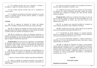 § 1º Os vigilantes deverão estar com a formação, a extensão, a                  III - observar as normas da Aviação Civil, da Capitania dos Portos ou
reciclagem e o seguro de vida dentro do prazo de validade.                       de outros órgãos fiscalizadores, conforme o caso;

       § 2º Os veículos especiais deverão estar com os certificados de                 IV - comprovar que possui convênio ou contrato com outra empresa
vistoria válidos.                                                                de transporte de valores devidamente autorizada, quando não possuir
                                                                                 autorização na(s) unidade(s) da federação por onde necessite transitar
      § 3º As empresas que possuírem autorizações específicas em escolta         durante o transporte.
armada ou segurança pessoal deverão observar também os requisitos
respectivos destas atividades.                                                        Parágrafo único. Aplicar-se-á o disposto neste artigo aos casos em
                                                                                 que for necessário realizar o transporte de forma intermodal, isto é, por
                                                                                 mais de uma modalidade de veículo, quer seja aéreo, fluvial ou por
Atividade                                                                        qualquer outro meio.

     Art. 23. As empresas de transporte de valores não poderão                         Art. 27. As empresas que exercerem atividade de transporte de
desenvolver atividades econômicas diversas das que estejam autorizadas.          valores poderão transitar por outras Unidades da Federação.

      Art. 24. As empresas de transporte de valores deverão utilizar uma               Art. 28. A mudança do local onde o veículo especial estiver operando
guarnição mínima de 04 (quatro) vigilantes por veículo especial, já incluído     deverá ser previamente comunicada à DELESP ou CV.
o condutor, todos com extensão em transporte de valores.
                                                                                       § 1° A desativação do veículo especial, e a eventual reativação,
      Art. 25. No transporte de valores de instituições financeiras, as          deverá ser precedida de expedição do Certificado de Vistoria respectivo,
empresas de transporte de valores deverão utilizar veículos especiais, de sua    observando o procedimento previsto nos arts. 17 e 18.
posse ou propriedade, nos casos em que o numerário a ser transportado seja
igual ou superior a 20.000 (vinte mil) UFIR.                                           § 2° No caso de desativação temporária, a empresa comunicará à
                                                                                 DELESP ou CV o motivo da desativação bem como o local onde o veículo
      Parágrafo único. Nos casos em que o numerário a ser transportado           especial poderá ser encontrado.
for maior que 7.000 (sete mil) e inferior a 20.000 (vinte mil) UFIR, poderá
ser utilizado veículo comum, de posse ou propriedade das empresas de                    Art. 29. As empresas de transporte de valores, as que possuem
transporte de valores, sempre com a presença de, no mínimo, 02 (dois)            serviço orgânico de transporte de valores e os estabelecimentos financeiros
vigilantes especialmente habilitados.                                            poderão proceder à alienação entre si, a qualquer título, de seus veículos
                                                                                 especiais, desde que haja a devida comunicação à DELESP ou CV em até
      Art. 26. Nas regiões onde for comprovada a impossibilidade do uso          05 (cinco) dias úteis, devendo o adquirente requerer a renovação dos
de veículo especial, as empresas de transporte de valores poderão ser            certificados de vistoria correspondentes, observando-se o procedimento
autorizadas a efetuar o transporte por via aérea, fluvial ou por outros meios,   previsto nos arts. 17 e 18.
devendo:

      I - utilizar, no mínimo, 02 (dois) vigilantes especialmente habilitados;                                   Seção III

      II - adotar as medidas de segurança necessárias, por ocasião do                                        Da Escolta Armada
embarque e desembarque dos valores, junto às aeronaves, embarcações ou
outros veículos;                                                                 Requisitos de autorização
                                                                            93                                                                           94
 