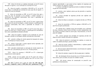 VIII - deixar de devolver ao vigilante interessado, em até 05 (cinco)      empresa especializada e a que possui serviço orgânico de segurança que
dias após os registros, o seu Certificado de Conclusão do Curso;                 realizar qualquer das seguintes condutas:
                                                                                        I - exercer a atividade de segurança privada em unidade da Federação
      IX - deixar de expedir e encaminhar à DELESP ou CV, em até 05              na qual não está autorizado;
(cinco) dias, os certificados de conclusão de curso, para fins de registro - a
empresa de curso de formação;                                                          II - contratar, como vigilante, pessoa que não preencha os requisitos
                                                                                 profissionais exigidos;
      X - deixar de encaminhar ao DPF, em até 05 (cinco) dias após o
início do curso de formação ou de extensão, a relação nominal e a                      III - exercer atividade de segurança privada com vigilante sem
qualificação dos candidatos matriculados, bem como a quantidade de               vínculo empregatício;
munição a ser utilizada;
                                                                                       IV - deixar de efetuar as anotações e os registros devidos na CTPS do
       XI - deixar de encaminhar ao DPF, em até 24 (vinte e quatro) horas        vigilante;
após o início do curso de reciclagem, a relação nominal e a qualificação dos
candidatos matriculados, bem como a quantidade de munição a ser                         V - deixar de encaminhar a CTPS do vigilante à DELESP ou CV,
utilizada;                                                                       para fins de registro profissional;

      XII - deixar de encaminhar ao DPF, em até 05 (cinco) dias após o                 VI - permitir que o vigilante exerça suas atividades com a utilização
término de cada curso, a relação nominal e a qualificação dos concludentes,      de armas, munições, coletes à prova de balas, ou outros equipamentos, que
bem como a quantidade de munição utilizada;                                      não estejam em perfeito estado de conservação e funcionamento, ou fora do
                                                                                 prazo de validade;
     XIII - deixar de expedir a segunda via do certificado de curso de
formação, extensão ou reciclagem, quando solicitada pelo interessado;                  VII - exercer quaisquer das atividades de segurança privada sem
                                                                                 dispor do efetivo mínimo necessário de vigilantes;
     XIV - permitir o tráfego de veículo especial de transporte de valores
com o Certificado de Vistoria vencido;                                                 VIII - deixar de promover a reciclagem do vigilante, os exames de
                                                                                 saúde e de aptidão psicológica, quando devidos;
      XV - alterar o local onde o veículo especial estiver operando, sem
prévia comunicação à DELESP ou CV;                                                     IX - deixar de assistir, jurídica e materialmente, o vigilante quando
                                                                                 em prisão por ato decorrente de serviço;
     XVI - proceder à desativação ou reativação do veículo especial, em
desacordo com o procedimento previsto no art. 28 desta portaria;                       X - deixar de apurar administrativamente o envolvimento do vigilante
                                                                                 nos crimes ocorridos em serviço;
     XVII - deixar de comunicar à DELESP ou CV a desativação
                                                                                       XI - deixar de contratar o seguro de vida em grupo para o vigilante;
temporária de veículo especial;
                                                                                       XII - dar destinação diversa da prevista no art. 88 desta portaria aos
      XVIII - possuir, em seu quadro, mais de 5% (cinco por cento) e
                                                                                 seus coletes à prova de balas com prazo de validade vencido;
menos de 20 % (vinte por cento) de vigilantes sem CNV ou com a CNV
vencida.
                                                                                       XIII - não possuir sistema de comunicação ou possuí-lo com
                                                                                 problemas de funcionamento;
     Art. 124. É punível com a pena de multa, de 1.251 (um mil,
duzentas e cinqüenta e uma) a 2.500 (duas mil e quinhentas) UFIR, a
                                                                          135                                                                             136
 