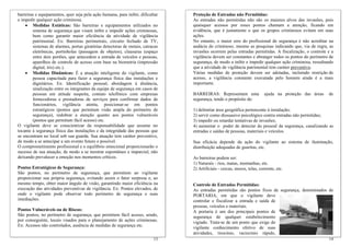 barreiras e equipamentos, quer seja pela ação humana, para inibir, dificultar   Proteção de Entradas não Permitidas:
e impedir qualquer ação criminosa.                                              As entradas não permitidas não são os maiores alvos das invasões, pois
    • Medidas Estáticas: São barreiras e equipamentos utilizados no             quaisquer acessos por esses pontos chamam a atenção, ficando em
        sistema de segurança que visam inibir e impedir ações criminosas,       evidência, que é justamente o que os grupos criminosos evitam em suas
        bem como garantir maior eficiência da atividade de vigilância           ações.
        patrimonial. Ex: Barreiras perimetrais, circuito fechado de TV,         No entanto, o maior erro do profissional de segurança é não acreditar na
        sistemas de alarmes, portas giratórias detectoras de metais, catracas   audácia do criminoso, mesmo as pesquisas indicando que, via de regra, as
        eletrônicas, portinholas (passagem de objetos), clausuras (espaço       invasões ocorrem pelas entradas permitidas. A fiscalização, o controle e a
        entre dois portões, que antecedem a entrada de veículos e pessoas,      vigilância devem ser constantes e abranger todos os pontos do perímetro de
        aparelhos de controle de acesso com base na biometria (impressão        segurança, de modo a inibir e impedir qualquer ação criminosa, ressaltando
        digital, íris) etc.).                                                   que a atividade de vigilância patrimonial tem caráter preventivo.
    • Medidas Dinâmicas: É a atuação inteligente do vigilante, como             Várias medidas de proteção devem ser adotadas, incluindo restrição de
        pessoa capacitada para fazer a segurança física das instalações e       acesso, a vigilância constante executada pelo homem ainda é a mais
        dignitários. Ex: Identificação pessoal, abordagem à distância,          importante.
        sinalização entre os integrantes da equipe de segurança em casos de
        pessoas em atitude suspeita, contato telefônico com empresas            BARREIRAS: Representam uma                ajuda na proteção das áreas   de
        fornecedoras e prestadoras de serviços para confirmar dados de          segurança, tendo o propósito de:
        funcionários, vigilância atenta, posicionar-se em pontos
        estratégicos (pontos que permitam visão ampla do perímetro de           1) delimitar área geográfica pertencente à instalação;
        segurança), redobrar a atenção quanto aos pontos vulneráveis            2) servir como dissuasivo psicológico contra entradas não permitidas;
        (pontos que permitam fácil acesso) etc.                                 3) impedir ou retardar tentativas de invasões;
O vigilante deve se conscientizar da responsabilidade que assume no             4) aumentar o poder de detectar do pessoal da segurança, canalizando as
tocante à segurança física das instalações e da integridade das pessoas que     entradas e saídas de pessoas, materiais e veículos.
se encontram no local sob sua guarda. Sua atuação tem caráter preventivo,
de modo a se antecipar a um evento futuro e possível.                           Sua eficácia depende da ação do vigilante ao sistema de iluminação,
O comprometimento profissional e o equilíbrio emocional proporcionarão o        distribuição adequadas de guaritas, etc.
sucesso de sua atuação, de modo a se mostrar espontâneo e imparcial, não
deixando prevalecer a emoção nos momentos críticos.                             As barreiras podem ser:
                                                                                1) Naturais - rios, matas, montanhas, etc.
Pontos Estratégicos de Segurança:                                               2) Artificiais - cercas, muros, telas, corrente, etc.
São pontos, no perímetro de segurança, que permitem ao vigilante
proporcionar sua própria segurança, evitando assim o fator surpresa e, ao
mesmo tempo, obter maior ângulo de visão, garantindo maior eficiência na        Controle de Entradas Permitidas:
execução das atividades preventivas de vigilância. Ex: Pontos elevados, de      As entradas permitidas são pontos fixos de segurança, denominados de
onde o vigilante pode observar todo perímetro de segurança e suas               PORTARIA, em que o vigilante deve
imediações.                                                                     controlar e fiscalizar a entrada e saída de
                                                                                pessoas, veículos e materiais.
Pontos Vulneráveis ou de Riscos:                                                A portaria é um dos principais pontos de
São pontos, no perímetro de segurança, que permitem fácil acesso, sendo,        segurança de qualquer estabelecimento
por conseguinte, locais visados para o planejamento de ações criminosas.        vigiado. Trata-se de um ponto que exige do
Ex: Acessos não controlados, ausência de medidas de segurança etc.
                                                                                vigilante conhecimento efetivo de suas
                                                                                atividades, tirocínio, raciocínio rápido,
                                                                          13                                                                            14
 