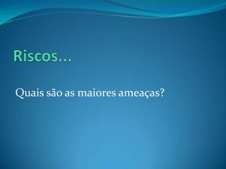 Riscos...Quais são as maiores ameaças?