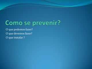 Como se prevenir?O que podemos fazer?O que devemos fazer?O que instalar ?