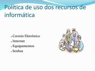 Política de uso dos recursos de 
informática 
Correio Eletrônico 
Internet 
Equipamentos 
Senhas 
 