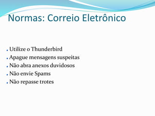 Normas: Correio Eletrônico 
Utilize o Thunderbird 
Apague mensagens suspeitas 
Não abra anexos duvidosos 
Não envie Spams 
Não repasse trotes 
 