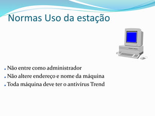 Normas Uso da estação 
Não entre como administrador 
Não altere endereço e nome da máquina 
Toda máquina deve ter o antivírus Trend 
 