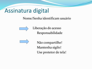 Assinatura digital 
Nome/Senha identificam usuário 
Liberação do acesso 
Responsabilidade 
Não compartilhe! 
Mantenha sigilo! 
Use protetor de tela! 
 