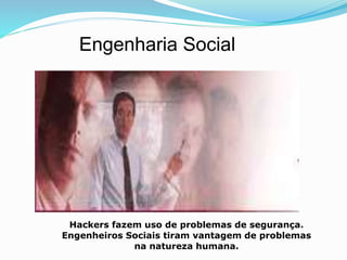 Engenharia Social 
Hackers fazem uso de problemas de segurança. 
Engenheiros Sociais tiram vantagem de problemas 
na natureza humana. 
 