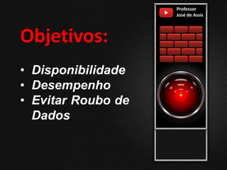 Objetivos:
Professor
José de Assis
• Disponibilidade
• Desempenho
• Evitar Roubo de
Dados
 