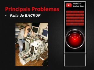Professor
José de Assis
Principais Problemas
• Falta de BACKUP
 