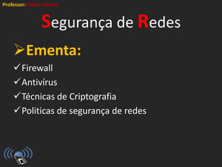 Professor: Cleber Ramos
Segurança de Redes
Ementa:
Firewall
Antivírus
Técnicas de Criptografia
Politicas de segurança de redes
 