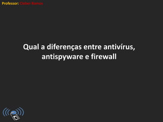 Professor: Cleber Ramos
Qual a diferenças entre antivírus,
antispyware e firewall
 