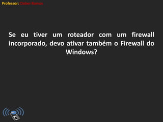 Professor: Cleber Ramos
Se eu tiver um roteador com um firewall
incorporado, devo ativar também o Firewall do
Windows?
 