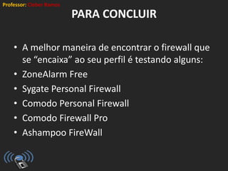 Professor: Cleber Ramos
PARA CONCLUIR
• A melhor maneira de encontrar o firewall que
se “encaixa” ao seu perfil é testando alguns:
• ZoneAlarm Free
• Sygate Personal Firewall
• Comodo Personal Firewall
• Comodo Firewall Pro
• Ashampoo FireWall
 