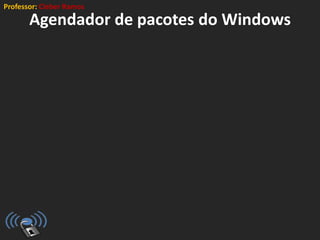 Professor: Cleber Ramos
Agendador de pacotes do Windows
 