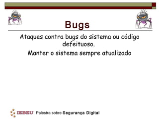 Bugs
Ataques contra bugs do sistema ou código
              defeituoso.
  Manter o sistema sempre atualizado




     Palestra sobre Segurança Digital
 