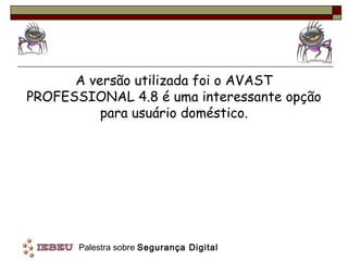A versão utilizada foi o AVAST
PROFESSIONAL 4.8 é uma interessante opção
          para usuário doméstico.




       Palestra sobre Segurança Digital
 