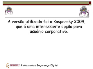 A versão utilizada foi o Kaspersky 2009,
    que é uma interessante opção para
           usuário corporativo.




      Palestra sobre Segurança Digital
 