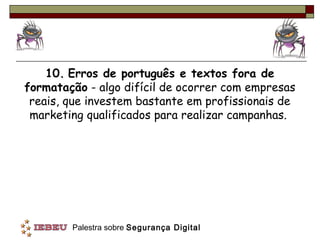10. Erros de português e textos fora de
formatação - algo difícil de ocorrer com empresas
 reais, que investem bastante em profissionais de
 marketing qualificados para realizar campanhas.




        Palestra sobre Segurança Digital
 