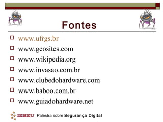 Fontes
   www.ufrgs.br
   www.geosites.com
   www.wikipedia.org
   www.invasao.com.br
   www.clubedohardware.com
   www.baboo.com.br
   www.guiadohardware.net
         Palestra sobre Segurança Digital
 