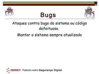 Bugs Ataques contra bugs do sistema ou código defeituoso.  Manter o sistema sempre atualizado 