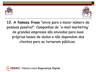 12.   A famosa frase  "envie para o maior número de pessoas possível". Campanhas de 'e-mail marketing' de grandes empresas são enviadas para suas próprias bases de dados e não dependem dos clientes para se tornarem públicas.  