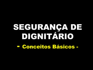 SEGURANÇA DE
DIGNITÁRIO
- Conceitos Básicos -
 