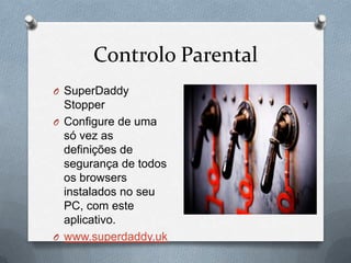 Controlo Parental
O SuperDaddy
  Stopper
O Configure de uma
  só vez as
  definições de
  segurança de todos
  os browsers
  instalados no seu
  PC, com este
  aplicativo.
O www.superdaddy.uk
 