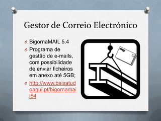 Gestor de Correio Electrónico
O BigornaMAIL 5.4
O Programa de
  gestão de e-mails,
  com possibilidade
  de enviar ficheiros
  em anexo até 5GB;
O http://www.baixatud
  oaqui.pt/bigornamai
  l54
 