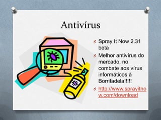 Antivírus
       O Spray It Now 2.31
         beta
       O Melhor antivírus do
         mercado, no
         combate aos vírus
         informáticos à
         Borrifadela!!!!!
       O http://www.sprayitno
         w.com/download
 