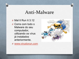 Anti-Malware
O Mal It Run It 3.12
O Corra com todo o
  Malware do seu
  computador,
  utilizando os vírus
  já instalados
  anteriormente.
O www.virustorun.com
 