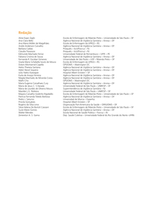 Redação
Aline Esper Zaghi 	 Escola de Enfermagem de Ribeirão Preto – Universidade de São Paulo – SP
Ana Clara Bello 	 Agência Nacional de Vigilância Sanitária – Anvisa – DF
Ana Maria Müller de Magalhães	 Escola de Enfermagem da UFRGS – RS
André Anderson Carvalho 	 Agência Nacional de Vigilância Sanitária – Anvisa – DF
Bárbara Caldas 	 Proqualis – Icict/Fiocruz – RJ
Claudia Travassos	 Proqualis – Icict/Fiocruz – RJ
Edmundo Machado Ferraz 	 Universidade Federal de Pernambuco – UFPE – PE
Fabiana Cristina de Sousa 	 Agência Nacional de Vigilância Sanitária – Anvisa – DF
Fernanda R. Escobar Gimenes	 Universidade de São Paulo – USP – Ribeirão Preto – SP
Gisela Maria Schebella Souto de Moura 	 Escola de Enfermagem da UFRGS – RS
Dolors Montserrat-Capella	 OPS/OMS – Washington DC
Heiko Thereza Santana 	 Agência Nacional de Vigilância Sanitária – Anvisa – DF
Helen Norat Siqueira 	 Agência Nacional de Vigilância Sanitária – Anvisa – DF
Julia Yaeko Kawagoe 	 Hospital Albert Einstein – SP
Karla de Araújo Ferreira 	 Agência Nacional de Vigilância Sanitária – Anvisa – DF
Magda Machado de Miranda Costa	 Agência Nacional de Vigilância Sanitária – Anvisa – DF
Malhi Cho	 OPS/OMS – Washington DC
Maria Eugenia Carvalhaes Cury 	 Agência Nacional de Vigilância Sanitária – Anvisa – DF
Maria de Jesus C. S Harada	 Universidade Federal de São Paulo – UNIFESP – SP
Maria de Lourdes de Oliveira Moura	 Superintendência de Vigilância Sanitária – RJ
Mavilde L.G. Pedreira	 Universidade Federal de São Paulo – UNIFESP – SP
Mayara Carvalho Godinho Rigobello	 Escola de Enfermagem de Ribeirão Preto – Universidade de São Paulo – SP
Patrícia Fernanda Toledo Barbosa 	 Agência Nacional de Vigilância Sanitária – Anvisa – DF
Pedro J. Saturno 	 Universidad de Murcia – Espanha
Priscila Gonçalves	 Hospital Albert Einstein – SP
Rogério da Silva Lima	 Organização Pan-Americana da Saúde – OPAS/OMS – DF
Silvia Helena De Bortoli Cassiani 	 Escola de Enfermagem de Ribeirão Preto – Universidade de São Paulo – SP
Suzie Marie Gomes 	 Agência Nacional de Vigilância Sanitária – Anvisa – DF
Walter Mendes 	 Escola Nacional de Saúde Pública – Fiocruz – RJ
Zenewton A. S. Gama 	 Dep. Saúde Coletiva – Universidade Federal do Rio Grande do Norte -UFRN
 