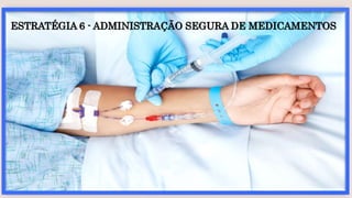 ESTRATÉGIA 6 - ADMINISTRAÇÃO SEGURA DE MEDICAMENTOS
 