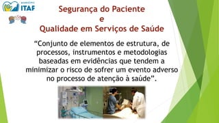 Segurança do Paciente
e
Qualidade em Serviços de Saúde
“Conjunto de elementos de estrutura, de
processos, instrumentos e metodologias
baseadas em evidências que tendem a
minimizar o risco de sofrer um evento adverso
no processo de atenção à saúde”.
 