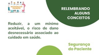 RELEMBRANDO
ALGUNS
CONCEITOS
Segurança
do Paciente
Reduzir, a um mínimo
aceitável, o risco de dano
desnecessário associado ao
cuidado em saúde.
 