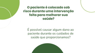 O paciente é colocado sob
risco durante uma intervenção
feita para melhorar sua
saúde?
É possível causar algum dano ao
paciente durante os cuidados de
saúde que proporcionamos?
 