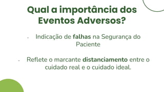 Qual a importância dos
Eventos Adversos?
• Indicação de falhas na Segurança do
Paciente
• Reflete o marcante distanciamento entre o
cuidado real e o cuidado ideal.
 