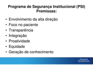 Programa de Segurança Institucional (PSI)
Premissas:
• Envolvimento da alta direção
• Foco no paciente
• Transparência
• Integração
• Proatividade
• Equidade
• Geração de conhecimento
 