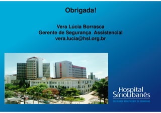 Obrigada!
Vera Lúcia Borrasca
Gerente de Segurança Assistencial
vera.lucia@hsl.org.br
 