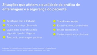Situações que afetam a qualidade da prática de
enfermagem e a segurança do paciente
Satisfação com o trabalho
Quantidade de profissionais
Quantidade de profissionais
segundo tipo de categoria
Proporção enfermagem paciente
Braumann A. Positive Practice Environmets: Quality workforce = Quality Patient
Care. International Council of Nurses. Geneva (Switzerland) 2007. 65p.
Trabalho em equipe
Excessiva jornada de trabalho
Lesões ocupacionais
Violência contra o profissional
 