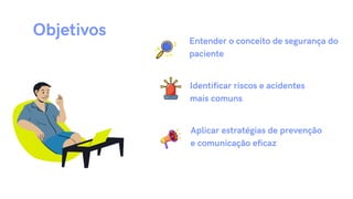 Objetivos Entender o conceito de segurança do
paciente
Identificar riscos e acidentes
mais comuns
Aplicar estratégias de prevenção
e comunicação eficaz
 