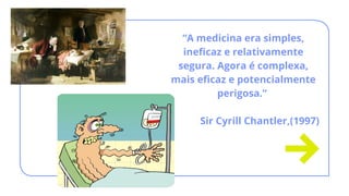 “A medicina era simples,
ineficaz e relativamente
segura. Agora é complexa,
mais eficaz e potencialmente
perigosa.”
Sir Cyrill Chantler,(1997)
 
