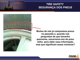 TIRE SAFETY
  SEGURANÇA DOS PNEUS




Muitos de nós já compramos pneus
     no passado e, quando nos
     perguntam de que tamanho
queremos, socorremo-nos do pneu
 velho para obter essa informação,
mas que significam esses números?




                                16
 