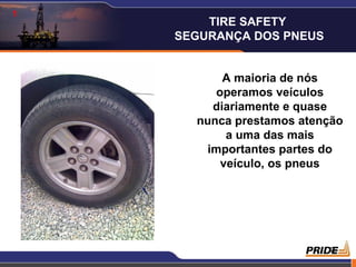 1
        TIRE SAFETY
    SEGURANÇA DOS PNEUS


           A maioria de nós
         operamos veículos
         diariamente e quase
      nunca prestamos atenção
           a uma das mais
        importantes partes do
          veículo, os pneus




                           2
 