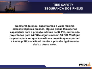 TIRE SAFETY
                           SEGURANÇA DOS PNEUS




     Na lateral do pneu, encontramos o valor máximo
  admissível para a pressão, alguns pneus têm apenas
capacidade para a pressão máxima de 32 PSI, outros são
projectados para 44 PSI e alguns mesmo 50 PSI. Verifique
os pneus para ver qual é a máxima pressão que suportam
 e é uma prática aceitável manter a pressão ligeiramente
                    abaixo desse valor.




                                                           9
 