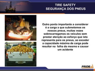 12
Outro ponto importante a considerar
é a carga a que submetemos os
nossos pneus, muitas vezes
sobrecarregamos os veículos sem
prestar atenção ao esforço que isto
representa para os pneus, ao exceder
a capacidade máxima de carga pode
resultar na falha do mesmo e causar
um acidente
TIRE SAFETY
SEGURANÇA DOS PNEUS
 