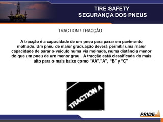 19
TRACTION / TRACÇÃO
A tracção é a capacidade de um pneu para parar em pavimento
molhado. Um pneu de maior graduação deverá permitir uma maior
capacidade de parar o veículo numa via molhada, numa distância menor
do que um pneu de um menor grau.. A tracção está classificada do mais
alto para o mais baixo como “AA”,”A”, “B” y “C”
TIRE SAFETY
SEGURANÇA DOS PNEUS
 