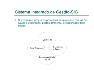 Sistema Integrado de Gestão-SIG
 Sistema que integra os processos de qualidade com os de
saúde e segurança, gestão ambiental e responsabilidade
social.
 
